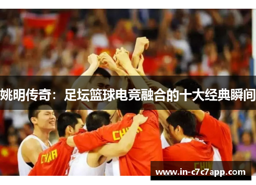 姚明传奇：足坛篮球电竞融合的十大经典瞬间