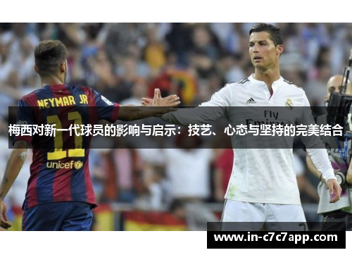 梅西对新一代球员的影响与启示：技艺、心态与坚持的完美结合